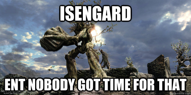 Isengard Ent nobody got time for that  