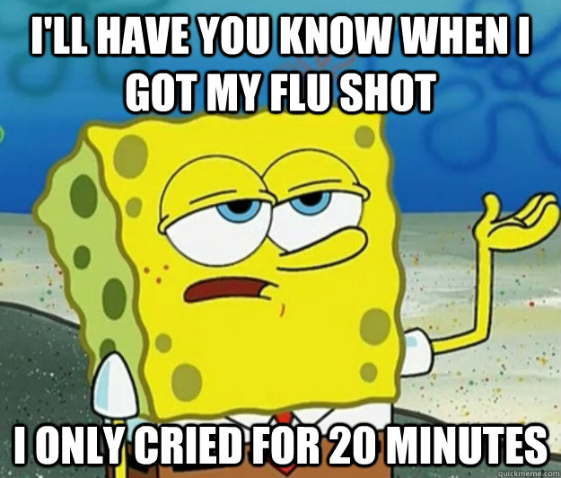 i'll have you know when i got my flu shot I only cried for 20 minutes  Tough Spongebob