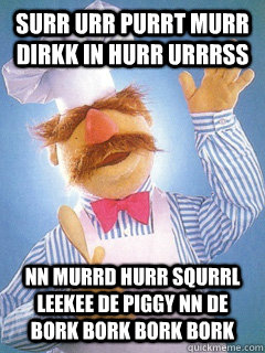 Surr Urr Purrt Murr Dirkk In hurr urrrss Nn Murrd hurr squrrl leekee de piggy nn de bork bork bork bork  