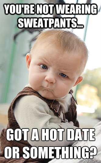 You're not wearing sweatpants... Got a hot date or something? - You're not wearing sweatpants... Got a hot date or something?  skeptical baby
