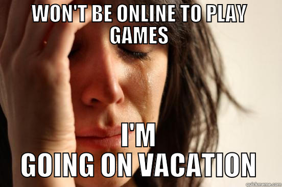 WON'T BE ONLINE TO PLAY GAMES I'M GOING ON VACATION First World Problems