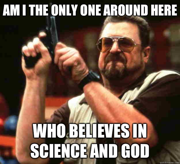 Am I the only one around here Who believes in Science and God  Big Lebowski