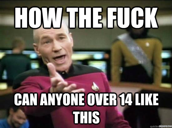 How the fuck can anyone over 14 like this  Annoyed Picard HD