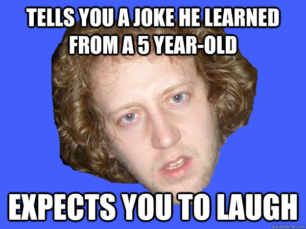 Tells you a joke he learned from a 5 year-old expects you to laugh - Tells you a joke he learned from a 5 year-old expects you to laugh  Misc