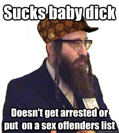 Sucks baby dick Doesn't get arrested or put  on a sex offenders list - Sucks baby dick Doesn't get arrested or put  on a sex offenders list  Scumbag Jew