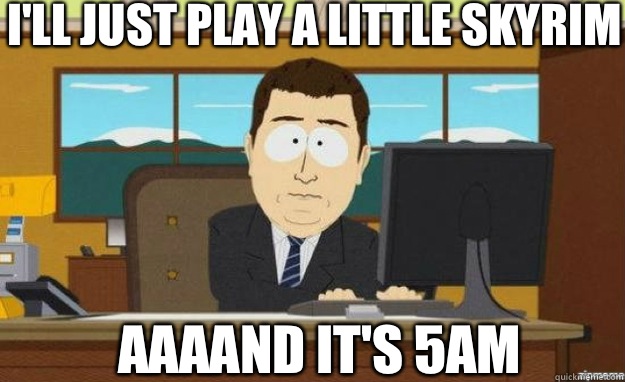 I'll just play a little skyrim AAAAND IT'S 5am  aaaand its gone