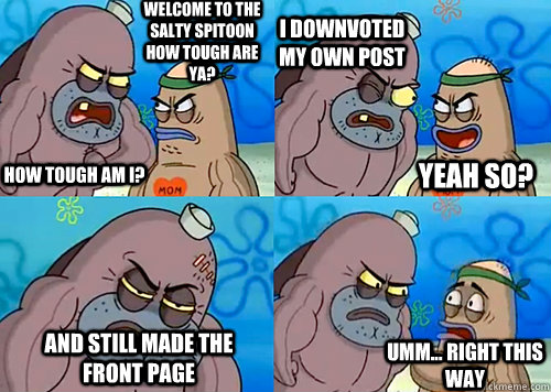 Welcome to the Salty Spitoon how tough are ya? HOW TOUGH AM I? i downvoted my own post AND STILL MADE THE FRONT PAGE Umm... Right this way Yeah so?  Salty Spitoon How Tough Are Ya