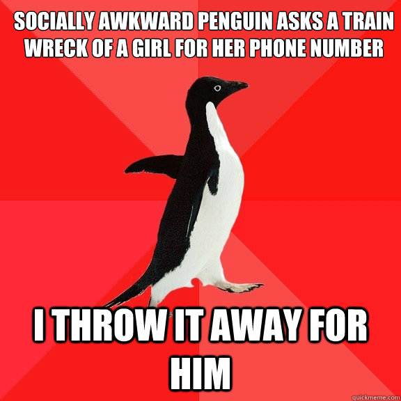 Socially Awkward Penguin Asks a train wreck of a girl for her phone number I throw it away for him  Socially Awesome Penguin