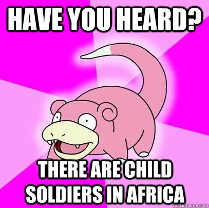 Have you heard? there are child soldiers in africa  Slowpoke
