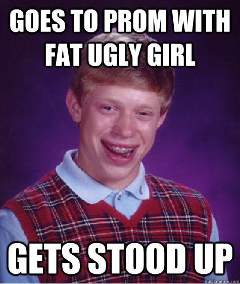 Goes to prom with fat ugly girl gets stood up - Goes to prom with fat ugly girl gets stood up  Bad Luck Brian