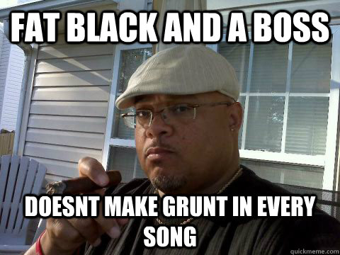 FAt black and a boss Doesnt make grunt in every song  Ghetto Good Guy Greg
