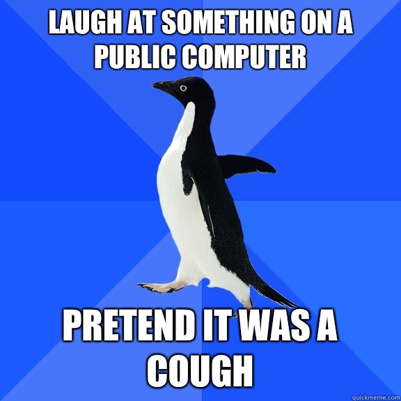 Laugh at something on a public computer Pretend it was a cough  Socially Awkward Penguin