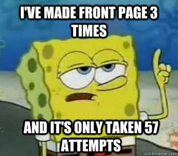 I've made front page 3 times and it's only taken 57 attempts  Ill Have You Know Spongebob