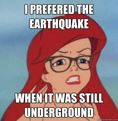 i prefered the earthquake when it was still underground  Hipster Ariel