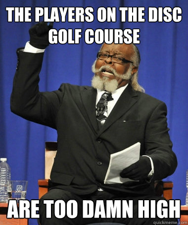 The players on the disc golf course are too damn high  The Rent Is Too Damn High