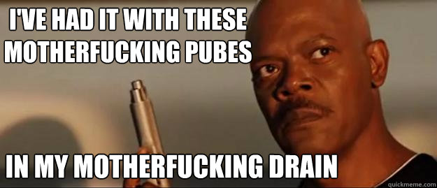I've had it with these motherfucking pubes In my motherfucking drain  Snakes on a Plane Sammy Jackson