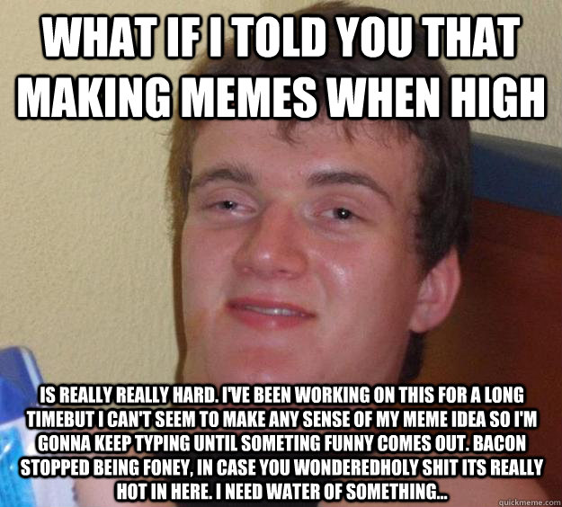 What if i told you that making memes when high is really really hard. i've been working on this for a long timebut i can't seem to make any sense of my meme idea so i'm gonna keep typing until someting funny comes out. bacon stopped being foney, in case y  10 Guy