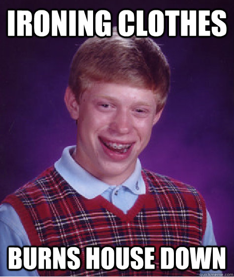 IRONING CLOTHES BURNS HOUSE DOWN - IRONING CLOTHES BURNS HOUSE DOWN  Bad Luck Brian