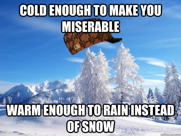 Cold enough to make you miserable Warm enough to rain instead of snow  