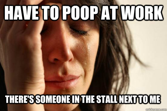 Have to Poop at Work There's someone in the stall next to me  First World Problems