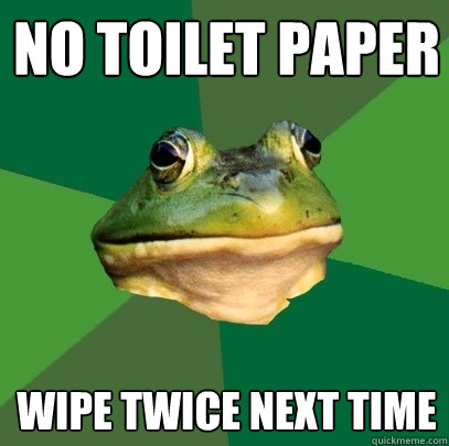 No toilet paper Wipe twice next time  Foul Bachelor Frog