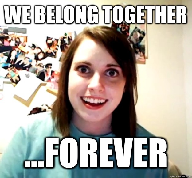 We belong together ...FOREVER  Overly Attached Girlfriend