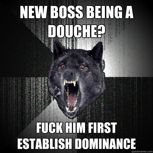 New boss being a douche? fuck him first      establish dominance  Insanity Wolf