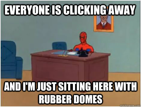 Everyone is clicking away And i'm just sitting here with rubber domes  