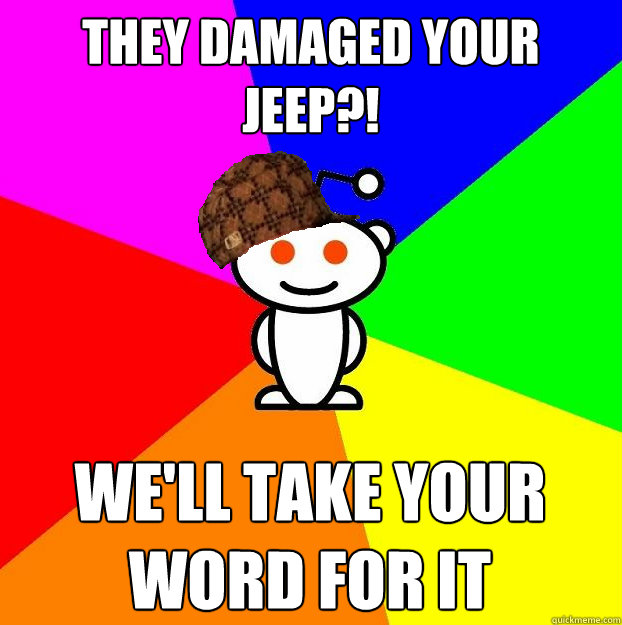 They damaged your jeep?! We'll take your word for it - They damaged your jeep?! We'll take your word for it  Scumbag Redditor
