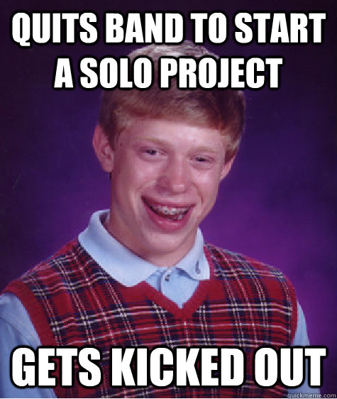 quits band to start a solo project gets kicked out - quits band to start a solo project gets kicked out  Bad Luck Brian