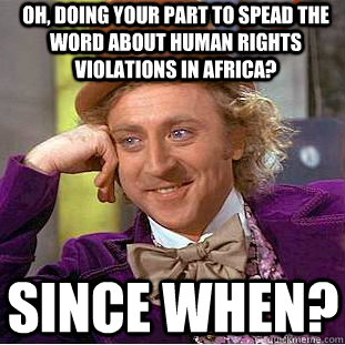 Oh, Doing your part to spead the word about Human Rights violations in Africa? Since when?  Condescending Wonka