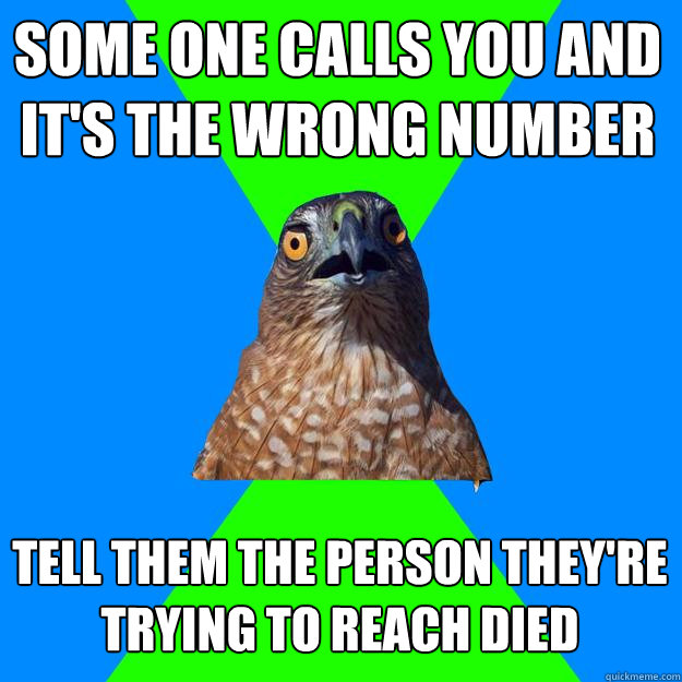 some one calls you and it's the wrong number tell them the person they're trying to reach died - some one calls you and it's the wrong number tell them the person they're trying to reach died  Hawkward