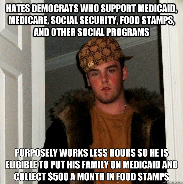 Hates Democrats who support Medicaid, Medicare, Social Security, food stamps, and other social programs Purposely works less hours so he is eligible to put his family on medicaid and collect $500 a month in food stamps  Scumbag Steve