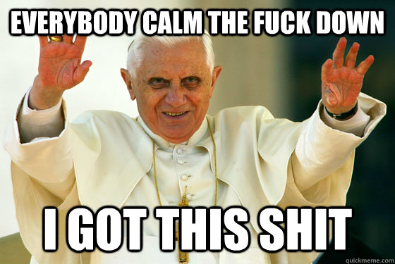 everybody calm the fuck down i got this shit - everybody calm the fuck down i got this shit  Scumbag pope
