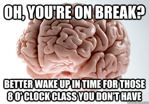 oh, you're on break? better wake up in time for those 8 o' clock class you don't have - oh, you're on break? better wake up in time for those 8 o' clock class you don't have  Scumbag Brain