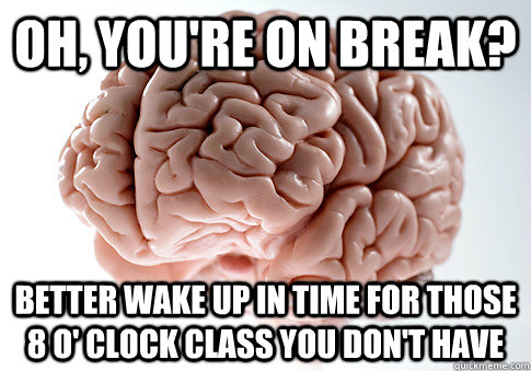 oh, you're on break? better wake up in time for those 8 o' clock class you don't have  Scumbag Brain
