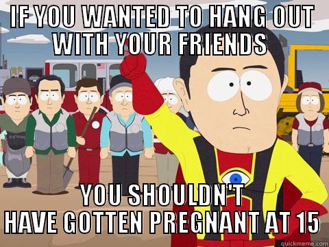 IF YOU WANTED TO HANG OUT WITH YOUR FRIENDS  YOU SHOULDN'T HAVE GOTTEN PREGNANT AT 15 Captain Hindsight