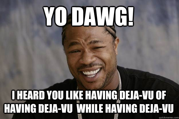 YO DAWG! I HEARD YOU LIKE HAVING DEJA-VU OF HAVING DEJA-VU  WHILE HAVING DEJA-VU  Xzibit meme