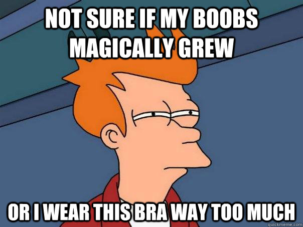 Not sure if my boobs magically grew Or I wear this bra way too much - Not sure if my boobs magically grew Or I wear this bra way too much  Futurama Fry
