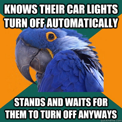 knows their car lights turn off automatically stands and waits for them to turn off anyways  Paranoid Parrot