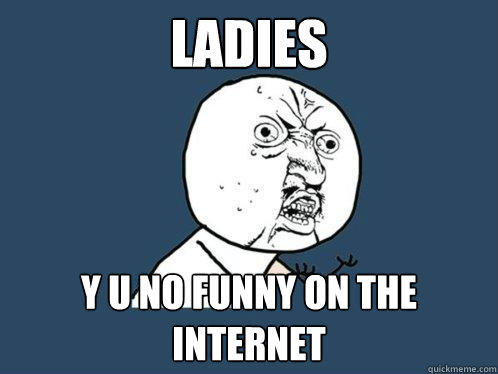 Ladies y u no funny on the internet  Y U No