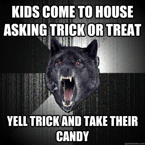 Kids come to house asking trick or treat Yell trick and take their candy  Insanity Wolf