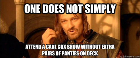 One does not simply Attend a carl cox show without extra
pairs of panties on deck  One Does Not Simply