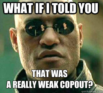 what if i told you that was 
a really weak copout?  Matrix Morpheus