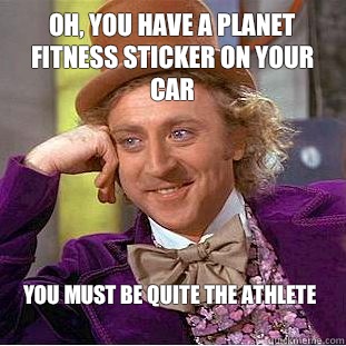 Oh, you have a Planet Fitness sticker on your car You must be quite the athlete
  Condescending Wonka