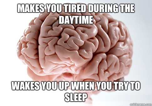 Makes you tired during the daytime Wakes you up when you try to sleep  Scumbag Brain