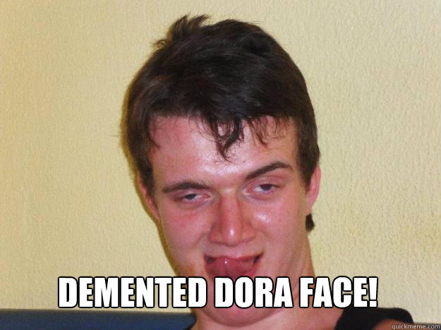 demented dora face! -  demented dora face!  10 Guy Loves the Ladies Fixed