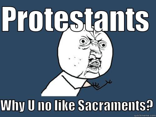 PROTESTANTS WHY U NO LIKE SACRAMENTS? Y U No