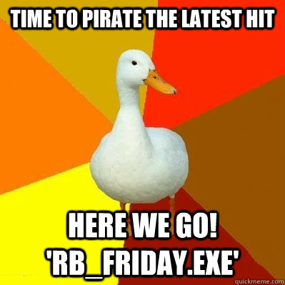 Time to pirate the latest hit here we go! 'RB_Friday.exe'  Tech Impaired Duck