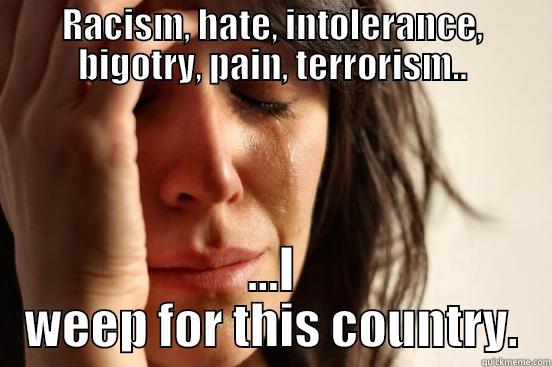 RACISM, HATE, INTOLERANCE, BIGOTRY, PAIN, TERRORISM.. ...I WEEP FOR THIS COUNTRY. First World Problems